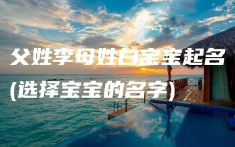 父姓李母姓白宝宝起名(选择宝宝的名字)