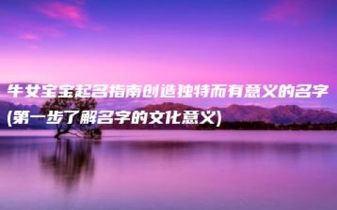 牛女宝宝起名指南创造独特而有意义的名字(第一步了解名字的文化意义)