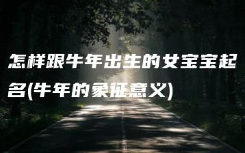 怎样跟牛年出生的女宝宝起名(牛年的象征意义)