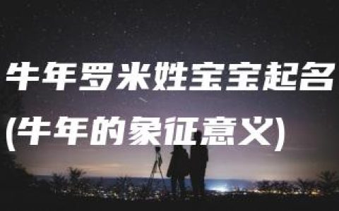 牛年罗米姓宝宝起名(牛年的象征意义)