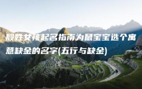 殷姓女孩起名指南为鼠宝宝选个寓意缺金的名字(五行与缺金)