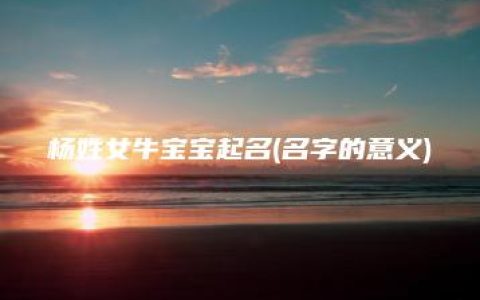 杨姓女牛宝宝起名(名字的意义)