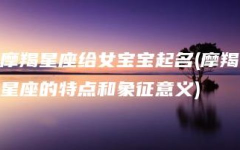 摩羯星座给女宝宝起名(摩羯星座的特点和象征意义)