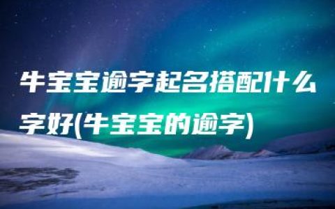 牛宝宝逾字起名搭配什么字好(牛宝宝的逾字)