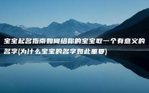 宝宝起名指南如何给你的宝宝取一个有意义的名字(为什么宝宝的名字如此重要)