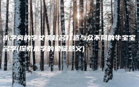 木字旁的字女孩起名打造与众不同的牛宝宝名字(探索木字的象征意义)