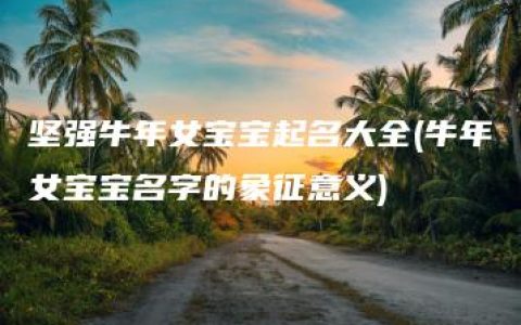 坚强牛年女宝宝起名大全(牛年女宝宝名字的象征意义)