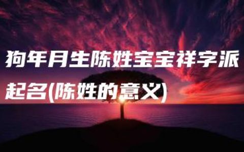 狗年月生陈姓宝宝祥字派起名(陈姓的意义)