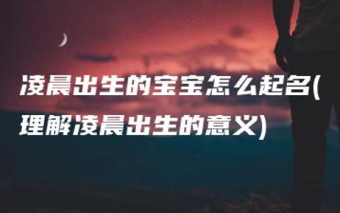 凌晨出生的宝宝怎么起名(理解凌晨出生的意义)