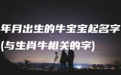 年月出生的牛宝宝起名字(与生肖牛相关的字)