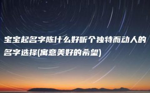 宝宝起名字陈什么好听个独特而动人的名字选择(寓意美好的希望)