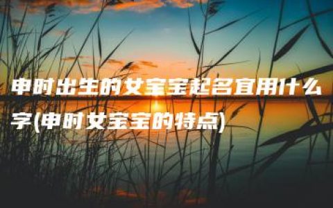 申时出生的女宝宝起名宜用什么字(申时女宝宝的特点)