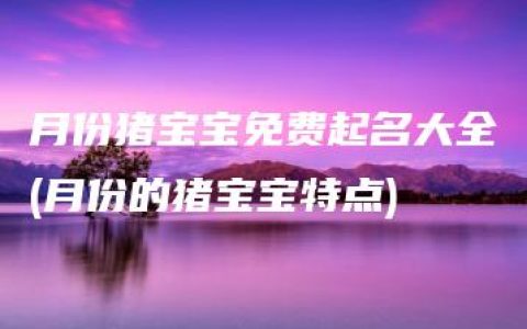 月份猪宝宝免费起名大全(月份的猪宝宝特点)