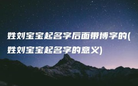 姓刘宝宝起名字后面带博字的(姓刘宝宝起名字的意义)