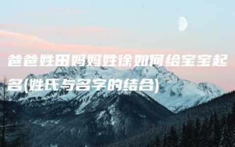 爸爸姓田妈妈姓徐如何给宝宝起名(姓氏与名字的结合)