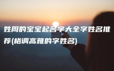 姓周的宝宝起名字大全字姓名推荐(格调高雅的字姓名)