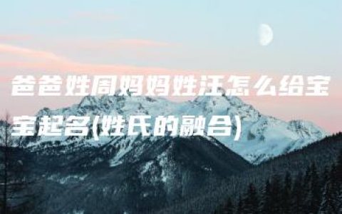 爸爸姓周妈妈姓汪怎么给宝宝起名(姓氏的融合)