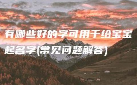 有哪些好的字可用于给宝宝起名字(常见问题解答)