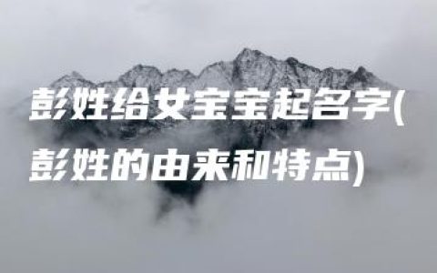 彭姓给女宝宝起名字(彭姓的由来和特点)