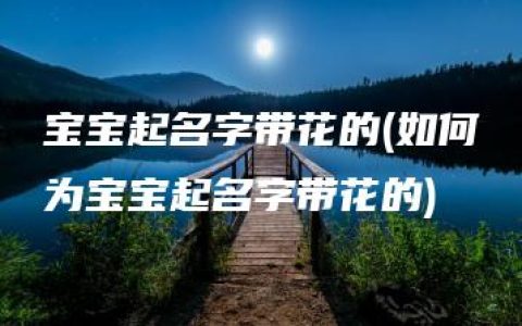 宝宝起名字带花的(如何为宝宝起名字带花的)