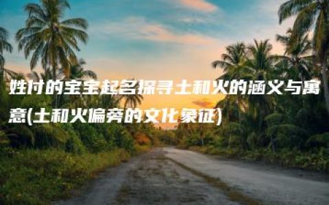 姓付的宝宝起名探寻土和火的涵义与寓意(土和火偏旁的文化象征)