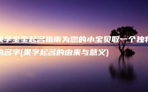 果字宝宝起名指南为您的小宝贝取一个独特的名字(果字起名的由来与意义)