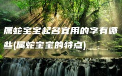 属蛇宝宝起名宜用的字有哪些(属蛇宝宝的特点)