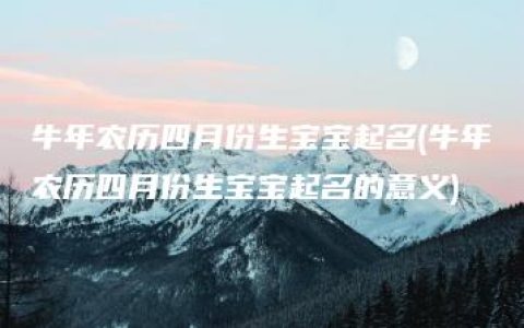 牛年农历四月份生宝宝起名(牛年农历四月份生宝宝起名的意义)