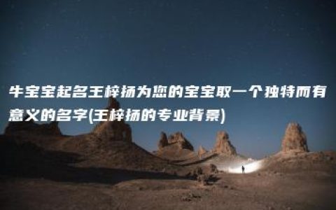 牛宝宝起名王梓扬为您的宝宝取一个独特而有意义的名字(王梓扬的专业背景)