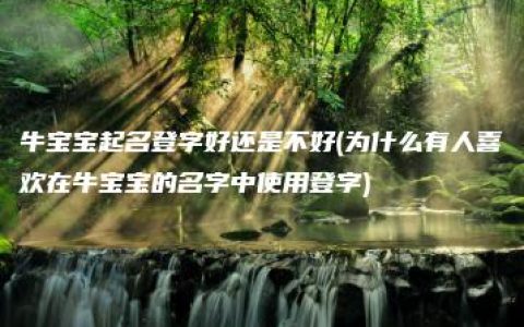 牛宝宝起名登字好还是不好(为什么有人喜欢在牛宝宝的名字中使用登字)