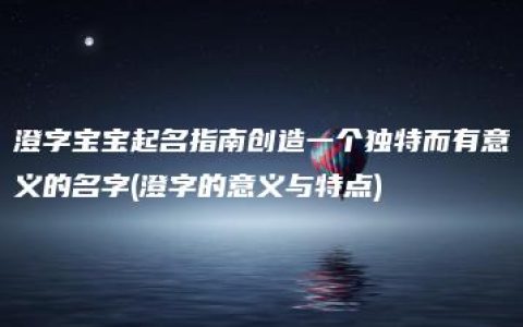 澄字宝宝起名指南创造一个独特而有意义的名字(澄字的意义与特点)