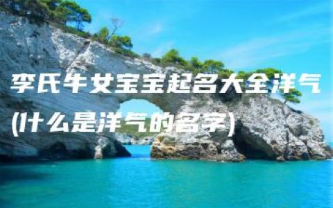 李氏牛女宝宝起名大全洋气(什么是洋气的名字)