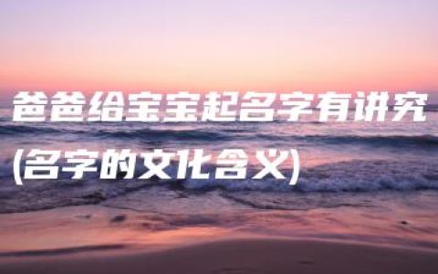 爸爸给宝宝起名字有讲究(名字的文化含义)