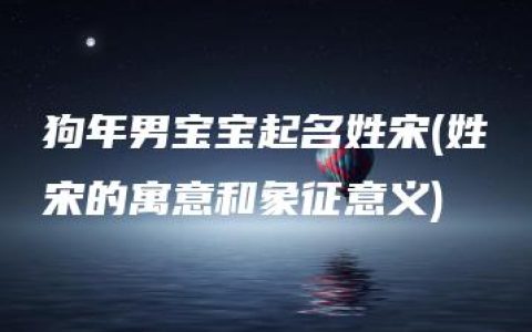 狗年男宝宝起名姓宋(姓宋的寓意和象征意义)