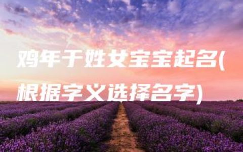 鸡年于姓女宝宝起名(根据字义选择名字)