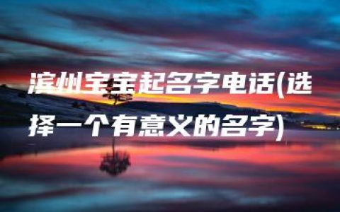 滨州宝宝起名字电话(选择一个有意义的名字)