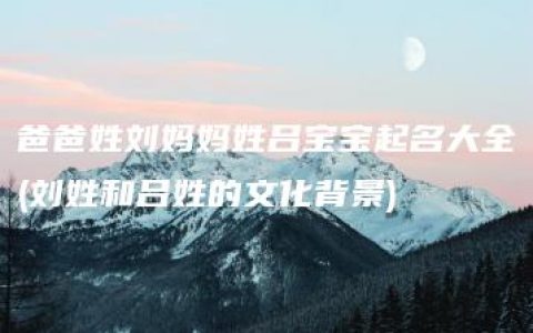 爸爸姓刘妈妈姓吕宝宝起名大全(刘姓和吕姓的文化背景)