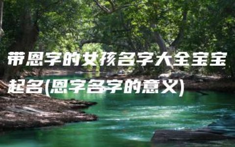 带恩字的女孩名字大全宝宝起名(恩字名字的意义)