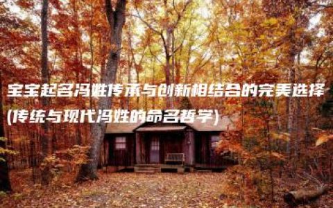 宝宝起名冯姓传承与创新相结合的完美选择(传统与现代冯姓的命名哲学)