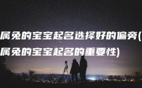 属兔的宝宝起名选择好的偏旁(属兔的宝宝起名的重要性)