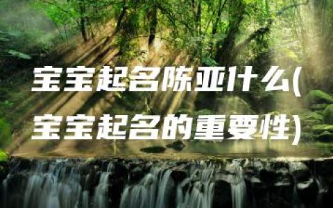 宝宝起名陈亚什么(宝宝起名的重要性)