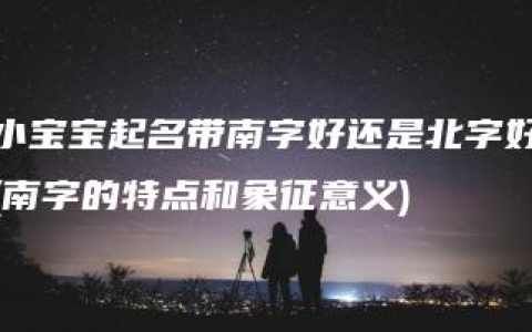 小宝宝起名带南字好还是北字好(南字的特点和象征意义)