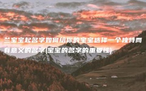 兰宝宝起名字如何给你的宝宝选择一个独特而有意义的名字(宝宝的名字的重要性)