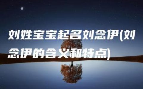 刘姓宝宝起名刘念伊(刘念伊的含义和特点)