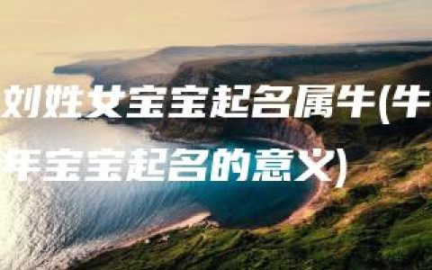 刘姓女宝宝起名属牛(牛年宝宝起名的意义)