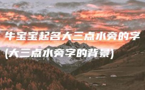 牛宝宝起名大三点水旁的字(大三点水旁字的背景)