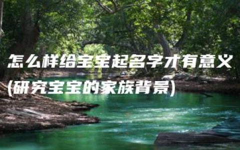 怎么样给宝宝起名字才有意义(研究宝宝的家族背景)