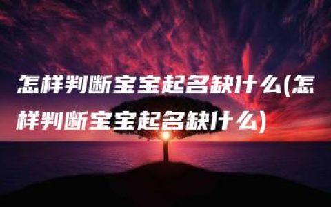 怎样判断宝宝起名缺什么(怎样判断宝宝起名缺什么)