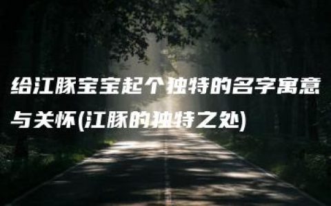 给江豚宝宝起个独特的名字寓意与关怀(江豚的独特之处)