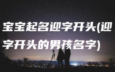 宝宝起名迎字开头(迎字开头的男孩名字)